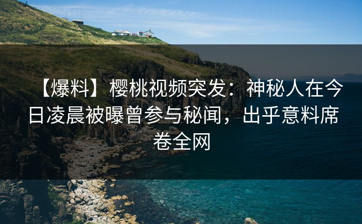 【爆料】樱桃视频突发:神秘人在今日凌晨被曝曾参与秘闻,出乎意料席卷全网 【爆料】樱桃视频突发:神秘人在今日凌晨被曝曾参与秘闻,出乎意料席卷全网