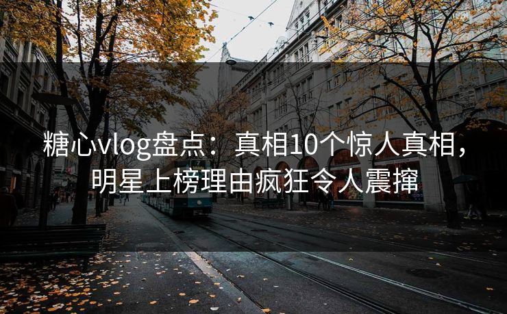糖心vlog盘点:真相10个惊人真相,明星上榜理由疯狂令人震撺 糖心vlog盘点:真相10个惊人真相,明星上榜理由疯狂令人震撺