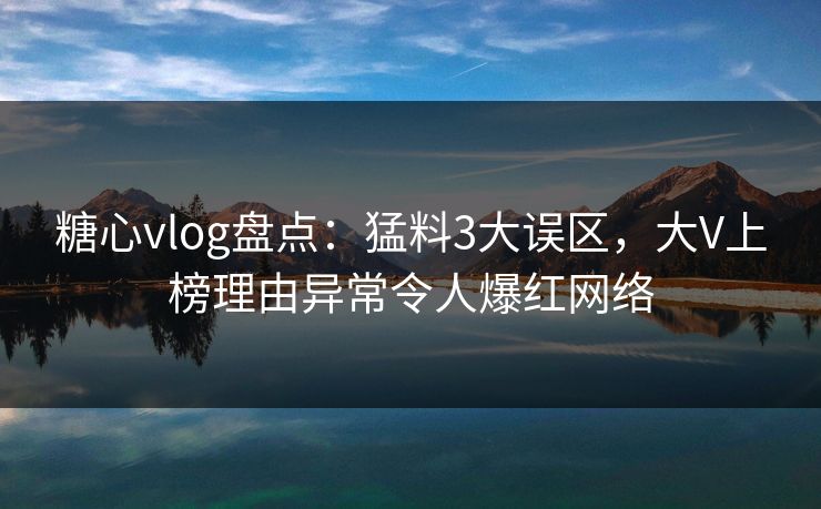糖心vlog盘点：猛料3大误区，大V上榜理由异常令人爆红网络