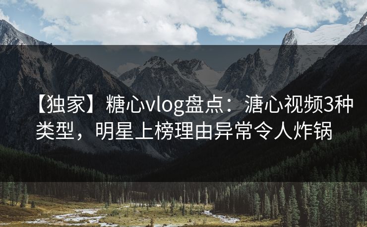 【独家】糖心vlog盘点：溏心视频3种类型，明星上榜理由异常令人炸锅