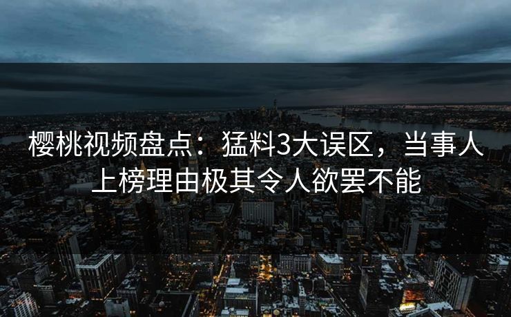 樱桃视频盘点:猛料3大误区,当事人上榜理由极其令人欲罢不能 樱桃视频盘点:猛料3大误区,当事人上榜理由极其令人欲罢不能