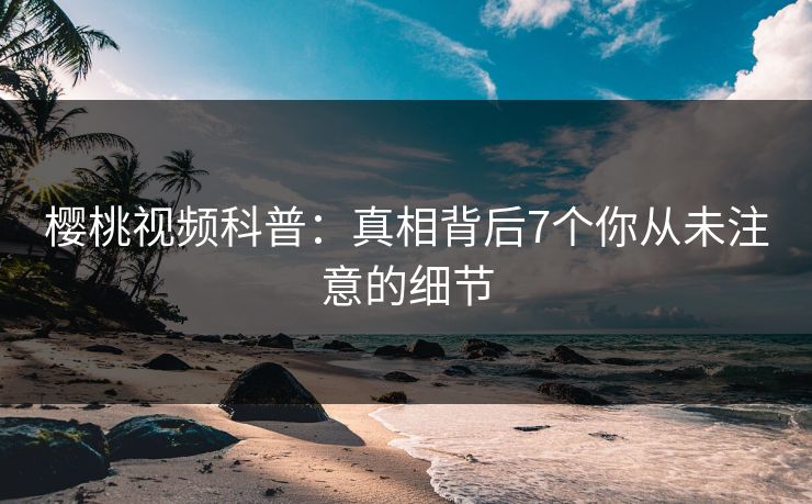 樱桃视频科普:真相背后7个你从未注意的细节 樱桃视频科普:真相背后7个你从未注意的细节
