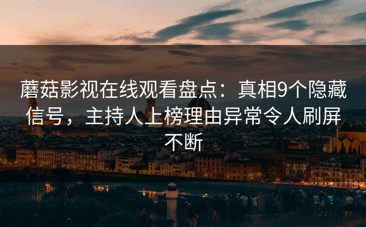 蘑菇影视在线观看盘点:真相9个隐藏信号,主持人上榜理由异常令人刷屏不断 蘑菇影视在线观看盘点:真相9个隐藏信号,主持人上榜理由异常令人刷屏不断