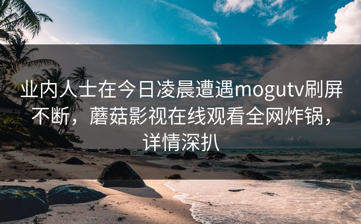 业内人士在今日凌晨遭遇mogutv刷屏不断,蘑菇影视在线观看全网炸锅,详情深扒 业内人士在今日凌晨遭遇mogutv刷屏不断,蘑菇影视在线观看全网炸锅,详情深扒