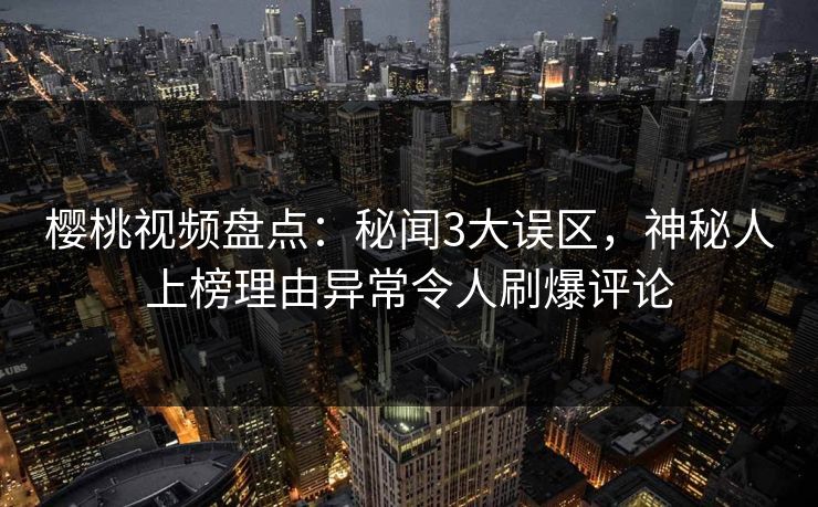 樱桃视频盘点：秘闻3大误区，神秘人上榜理由异常令人刷爆评论