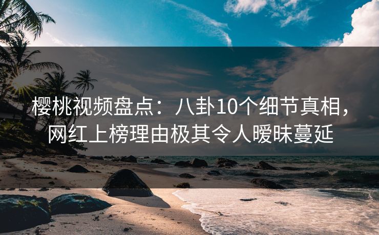 樱桃视频盘点:八卦10个细节真相,网红上榜理由极其令人暧昧蔓延 樱桃视频盘点:八卦10个细节真相,网红上榜理由极其令人暧昧蔓延