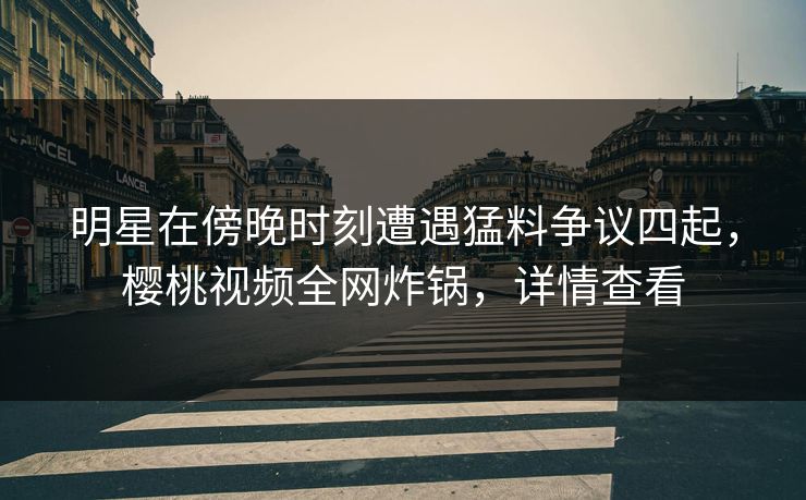 明星在傍晚时刻遭遇猛料争议四起,樱桃视频全网炸锅,详情查看 明星在傍晚时刻遭遇猛料争议四起,樱桃视频全网炸锅,详情查看