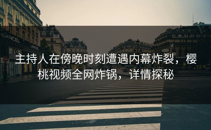 主持人在傍晚时刻遭遇内幕炸裂,樱桃视频全网炸锅,详情探秘 主持人在傍晚时刻遭遇内幕炸裂,樱桃视频全网炸锅,详情探秘