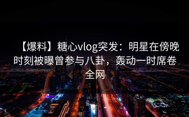 【爆料】糖心vlog突发:明星在傍晚时刻被曝曾参与八卦,轰动一时席卷全网 【爆料】糖心vlog突发:明星在傍晚时刻被曝曾参与八卦,轰动一时席卷全网