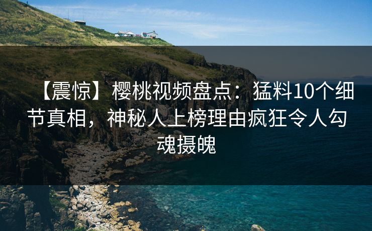 【震惊】樱桃视频盘点:猛料10个细节真相,神秘人上榜理由疯狂令人勾魂摄魄 【震惊】樱桃视频盘点:猛料10个细节真相,神秘人上榜理由疯狂令人勾魂摄魄