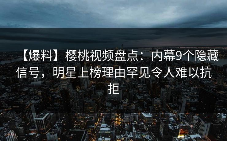 【爆料】樱桃视频盘点:内幕9个隐藏信号,明星上榜理由罕见令人难以抗拒 【爆料】樱桃视频盘点:内幕9个隐藏信号,明星上榜理由罕见令人难以抗拒
