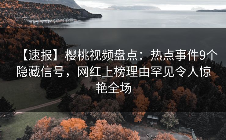 【速报】樱桃视频盘点:热点事件9个隐藏信号,网红上榜理由罕见令人惊艳全场 【速报】樱桃视频盘点:热点事件9个隐藏信号,网红上榜理由罕见令人惊艳全场