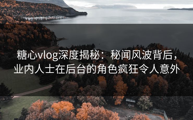 糖心vlog深度揭秘：秘闻风波背后，业内人士在后台的角色疯狂令人意外