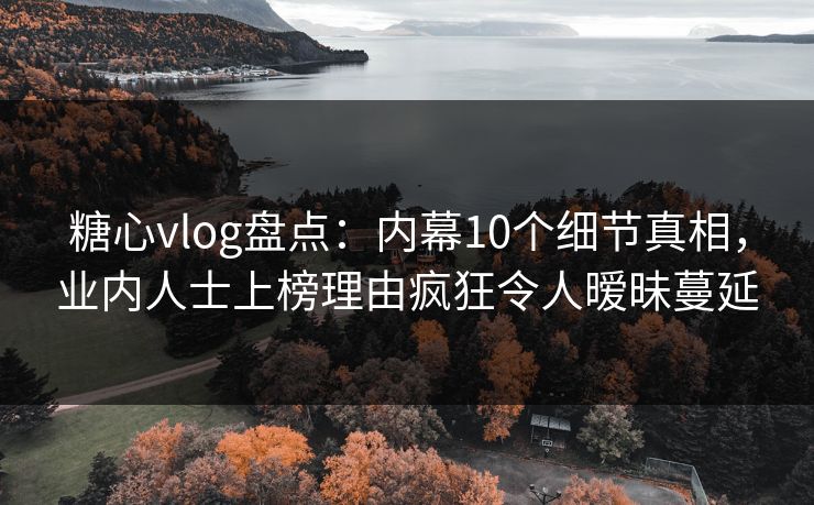 糖心vlog盘点：内幕10个细节真相，业内人士上榜理由疯狂令人暧昧蔓延