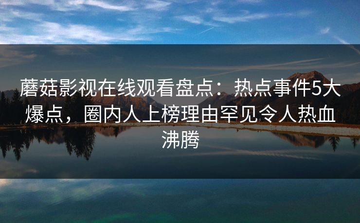 蘑菇影视在线观看盘点：热点事件5大爆点，圈内人上榜理由罕见令人热血沸腾