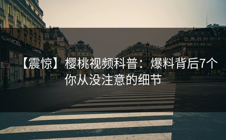 【震惊】樱桃视频科普：爆料背后7个你从没注意的细节