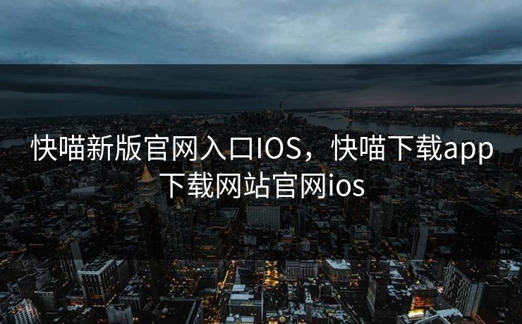 快喵新版官网入口IOS,快喵下载app下载网站官网ios 快喵新版官网入口IOS,快喵下载app下载网站官网ios