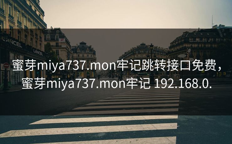 蜜芽miya737.mon牢记跳转接口免费,蜜芽miya737.mon牢记 192.168.0. 蜜芽miya737.mon牢记跳转接口免费,蜜芽miya737.mon牢记 192.168.0.