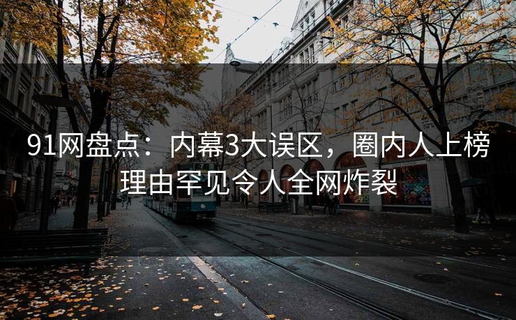 91网盘点:内幕3大误区,圈内人上榜理由罕见令人全网炸裂 91网盘点:内幕3大误区,圈内人上榜理由罕见令人全网炸裂