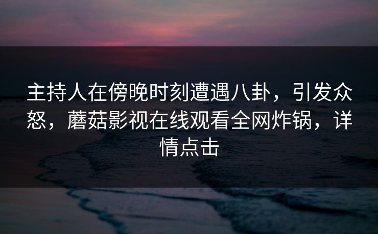 主持人在傍晚时刻遭遇八卦，引发众怒，蘑菇影视在线观看全网炸锅，详情点击
