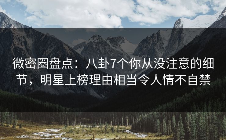 微密圈盘点:八卦7个你从没注意的细节,明星上榜理由相当令人情不自禁 微密圈盘点:八卦7个你从没注意的细节,明星上榜理由相当令人情不自禁