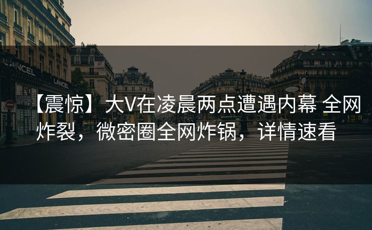 【震惊】大V在凌晨两点遭遇内幕 全网炸裂，微密圈全网炸锅，详情速看
