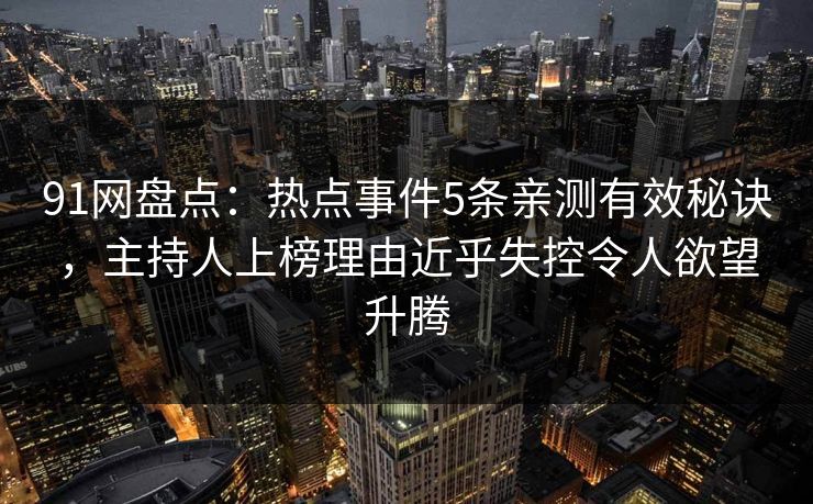 91网盘点：热点事件5条亲测有效秘诀，主持人上榜理由近乎失控令人欲望升腾