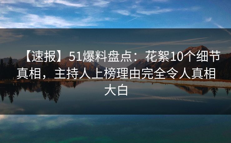 【速报】51爆料盘点:花絮10个细节真相,主持人上榜理由完全令人真相大白 【速报】51爆料盘点:花絮10个细节真相,主持人上榜理由完全令人真相大白