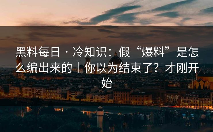 黑料每日 · 冷知识：假“爆料”是怎么编出来的｜你以为结束了？才刚开始