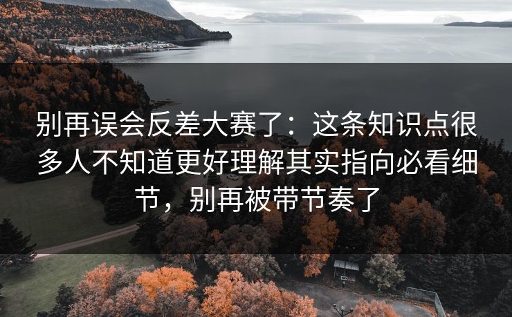 别再误会反差大赛了:这条知识点很多人不知道更好理解其实指向必看细节,别再被带节奏了 别再误会反差大赛了:这条知识点很多人不知道更好理解其实指向必看细节,别再被带节奏了