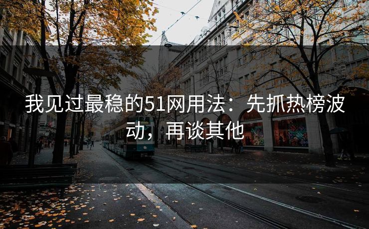 我见过最稳的51网用法：先抓热榜波动，再谈其他