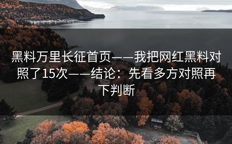 黑料万里长征首页——我把网红黑料对照了15次——结论：先看多方对照再下判断