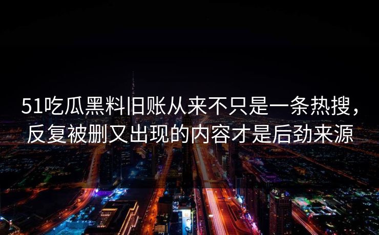 51吃瓜黑料旧账从来不只是一条热搜，反复被删又出现的内容才是后劲来源