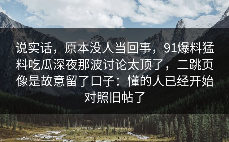说实话，原本没人当回事，91爆料猛料吃瓜深夜那波讨论太顶了，二跳页像是故意留了口子：懂的人已经开始对照旧帖了