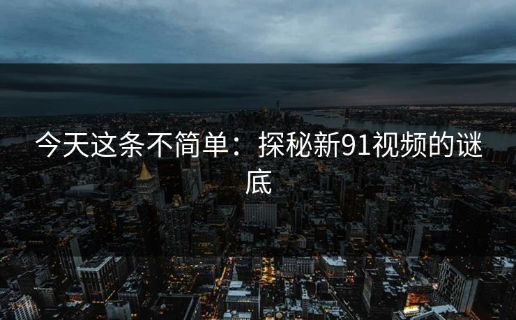 今天这条不简单：探秘新91视频的谜底